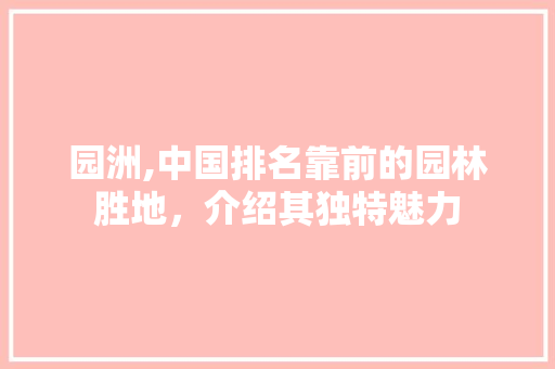 园洲,中国排名靠前的园林胜地，介绍其独特魅力