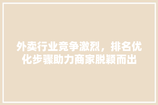 外卖行业竞争激烈，排名优化步骤助力商家脱颖而出