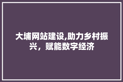 大埔网站建设,助力乡村振兴，赋能数字经济