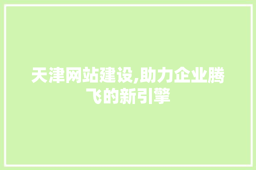 天津网站建设,助力企业腾飞的新引擎