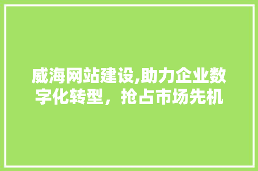 威海网站建设,助力企业数字化转型，抢占市场先机