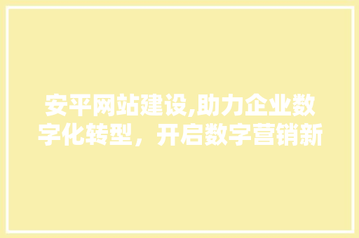 安平网站建设,助力企业数字化转型，开启数字营销新篇章