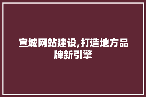 宣城网站建设,打造地方品牌新引擎