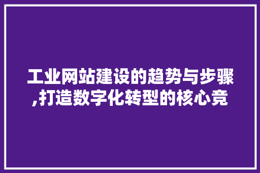 工业网站建设的趋势与步骤,打造数字化转型的核心竞争力