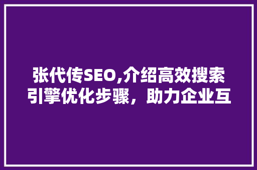 张代传SEO,介绍高效搜索引擎优化步骤，助力企业互联网营销