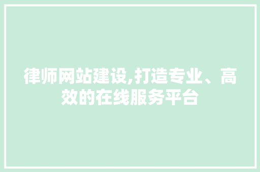 律师网站建设,打造专业、高效的在线服务平台