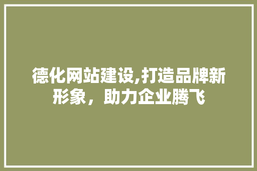 德化网站建设,打造品牌新形象，助力企业腾飞