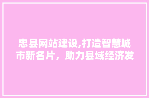 忠县网站建设,打造智慧城市新名片，助力县域经济发展