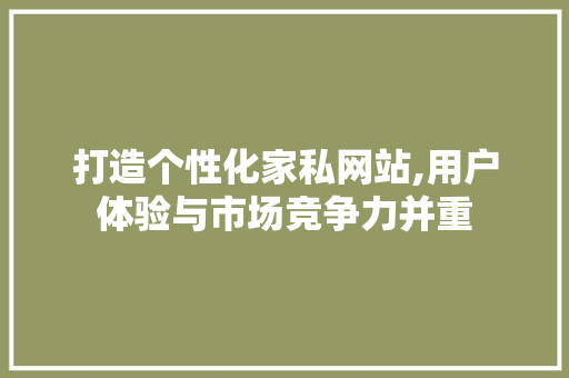 打造个性化家私网站,用户体验与市场竞争力并重