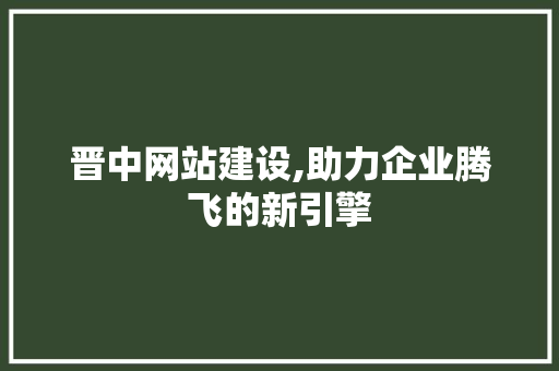 晋中网站建设,助力企业腾飞的新引擎