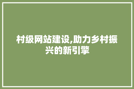村级网站建设,助力乡村振兴的新引擎