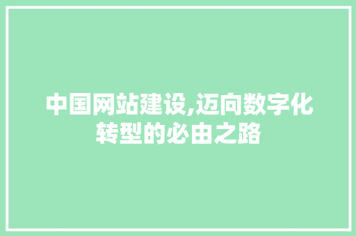 中国网站建设,迈向数字化转型的必由之路