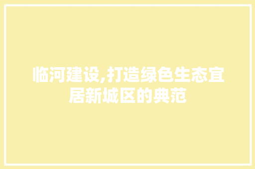 临河建设,打造绿色生态宜居新城区的典范