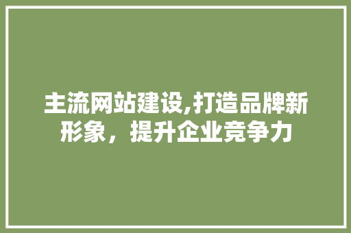主流网站建设,打造品牌新形象，提升企业竞争力