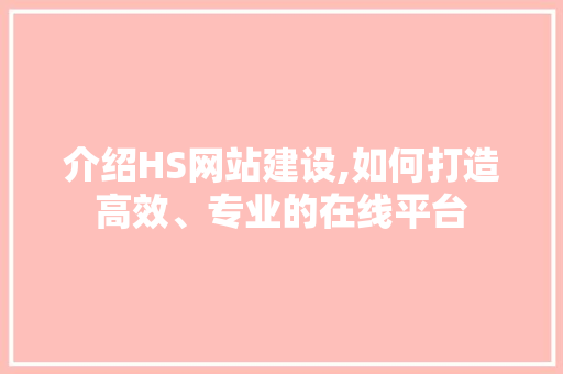 介绍HS网站建设,如何打造高效、专业的在线平台