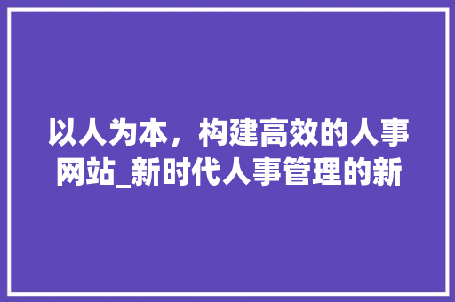 以人为本，构建高效的人事网站_新时代人事管理的新引擎