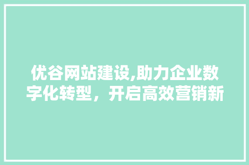 优谷网站建设,助力企业数字化转型，开启高效营销新篇章