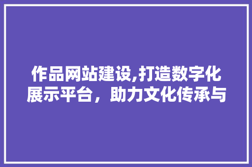 作品网站建设,打造数字化展示平台，助力文化传承与创新