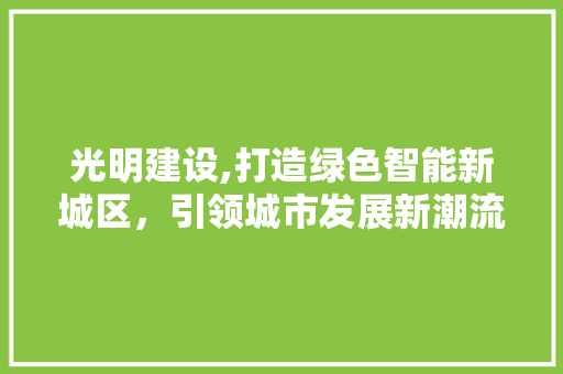 光明建设,打造绿色智能新城区，引领城市发展新潮流
