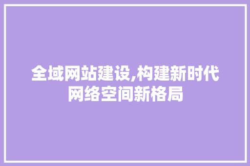 全域网站建设,构建新时代网络空间新格局
