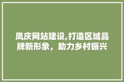 凤庆网站建设,打造区域品牌新形象，助力乡村振兴