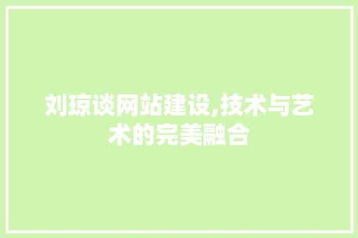 刘琼谈网站建设,技术与艺术的完美融合
