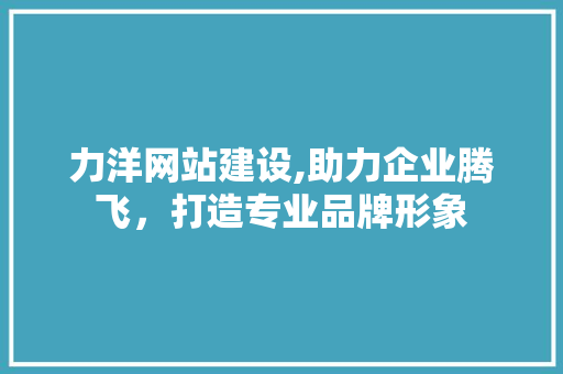 力洋网站建设,助力企业腾飞，打造专业品牌形象
