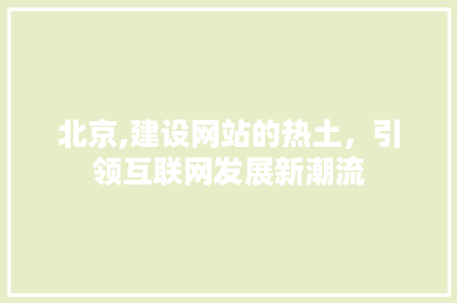 北京,建设网站的热土，引领互联网发展新潮流