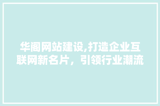华阁网站建设,打造企业互联网新名片，引领行业潮流