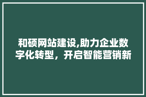 和硕网站建设,助力企业数字化转型，开启智能营销新时代