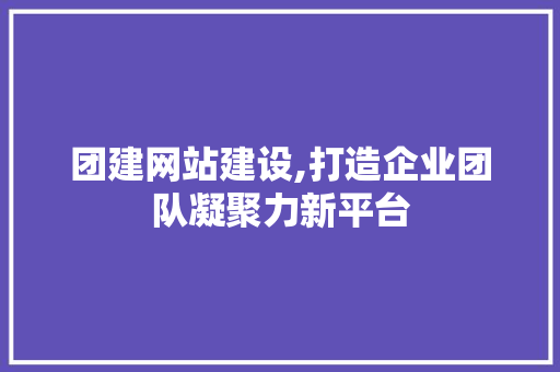 团建网站建设,打造企业团队凝聚力新平台