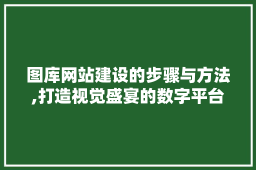 图库网站建设的步骤与方法,打造视觉盛宴的数字平台