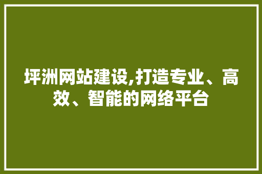 坪洲网站建设,打造专业、高效、智能的网络平台
