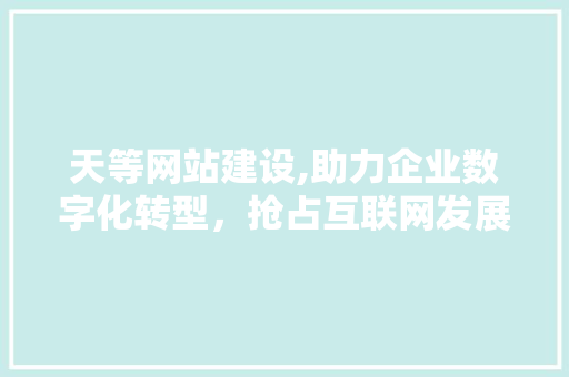 天等网站建设,助力企业数字化转型，抢占互联网发展新机遇