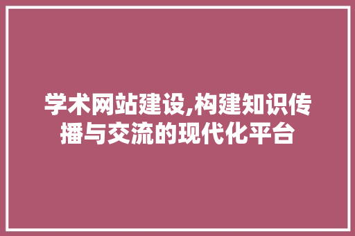 学术网站建设,构建知识传播与交流的现代化平台