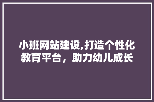 小班网站建设,打造个性化教育平台，助力幼儿成长