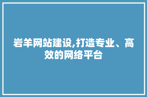 岩羊网站建设,打造专业、高效的网络平台