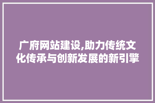 广府网站建设,助力传统文化传承与创新发展的新引擎