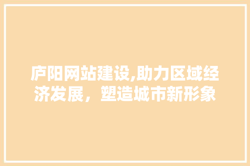 庐阳网站建设,助力区域经济发展，塑造城市新形象