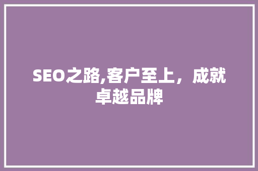 SEO之路,客户至上，成就卓越品牌