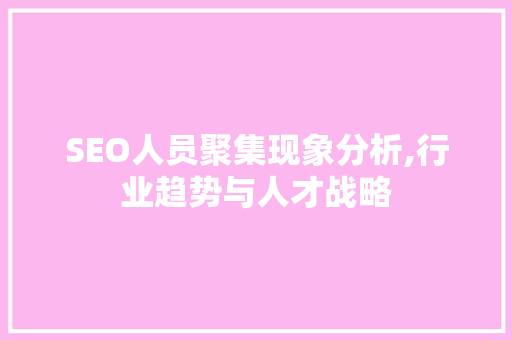 SEO人员聚集现象分析,行业趋势与人才战略