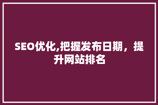 SEO优化,把握发布日期，提升网站排名