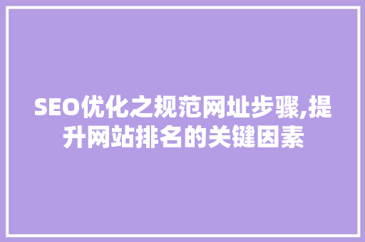 SEO优化之规范网址步骤,提升网站排名的关键因素