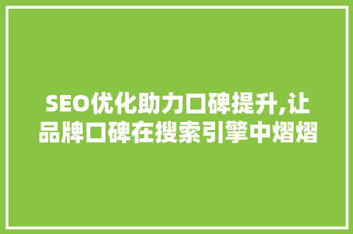 SEO优化助力口碑提升,让品牌口碑在搜索引擎中熠熠生辉