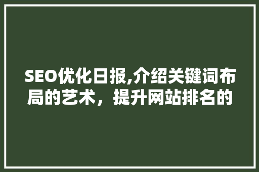 SEO优化日报,介绍关键词布局的艺术，提升网站排名的秘密武器