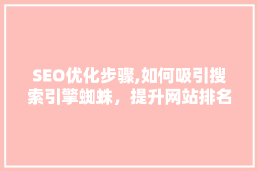 SEO优化步骤,如何吸引搜索引擎蜘蛛，提升网站排名