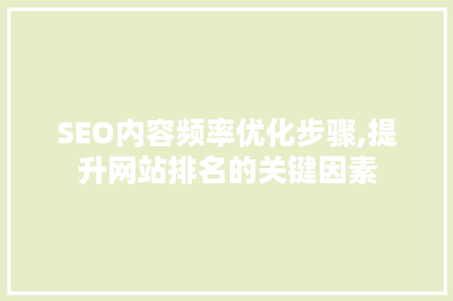 SEO内容频率优化步骤,提升网站排名的关键因素