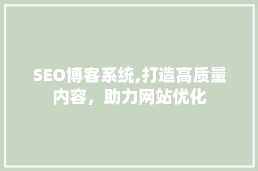 SEO博客系统,打造高质量内容，助力网站优化