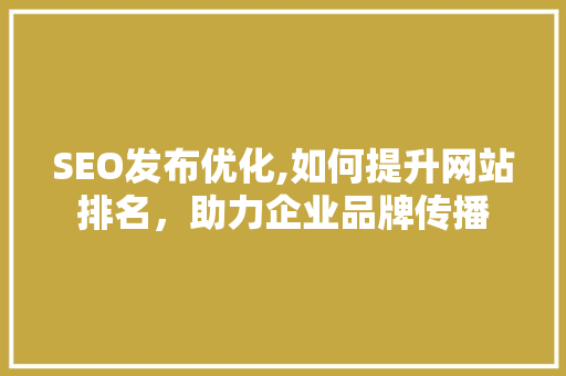 SEO发布优化,如何提升网站排名，助力企业品牌传播