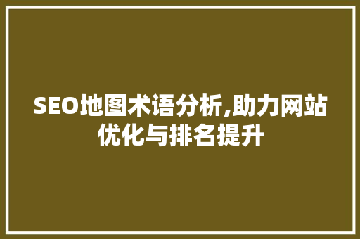 SEO地图术语分析,助力网站优化与排名提升